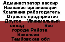 Администратор-кассир › Название организации ­ Компания-работодатель › Отрасль предприятия ­ Другое › Минимальный оклад ­ 15 000 - Все города Работа » Вакансии   . Тамбовская обл.,Моршанск г.